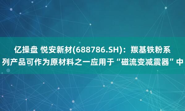 亿操盘 悦安新材(688786.SH)：羰基铁粉系列产品可作为原材料之一应用于“磁流变减震器”中
