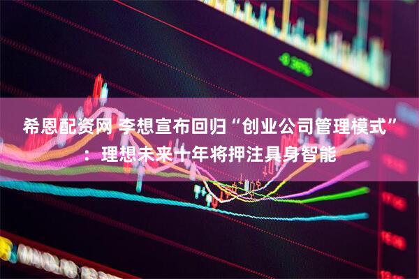 希恩配资网 李想宣布回归“创业公司管理模式”：理想未来十年将押注具身智能