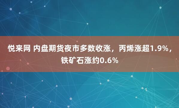 悦来网 内盘期货夜市多数收涨，丙烯涨超1.9%，铁矿石涨约0.6%