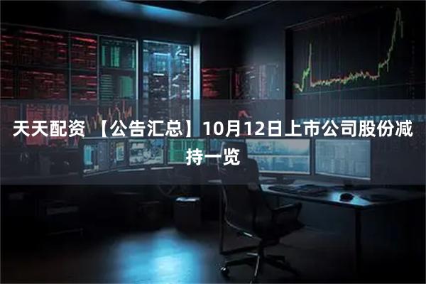 天天配资 【公告汇总】10月12日上市公司股份减持一览