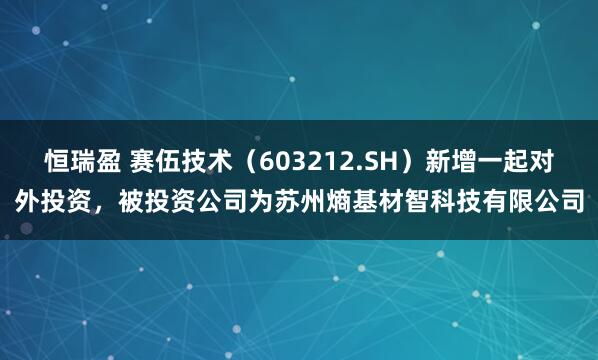 恒瑞盈 赛伍技术（603212.SH）新增一起对外投资，被投资公司为苏州熵基材智科技有限公司