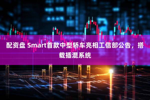 配资盘 Smart首款中型轿车亮相工信部公告，搭载插混系统
