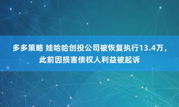 多多策略 娃哈哈创投公司被恢复执行13.4万，此前因损害债权人利益被起诉