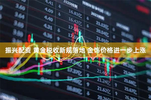 振兴配资 黄金税收新规落地 金饰价格进一步上涨