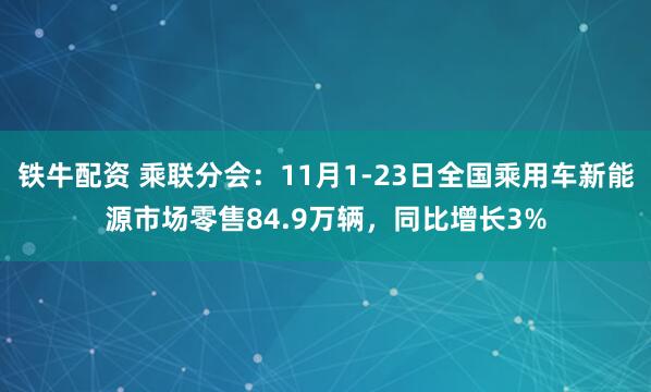 铁牛配资 乘联分会：11月1-23日全国乘用车新能源市场零售84.9万辆，同比增长3%