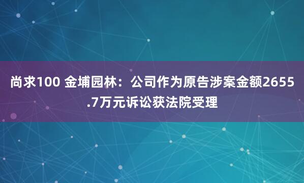 尚求100 金埔园林：公司作为原告涉案金额2655.7万元诉讼获法院受理