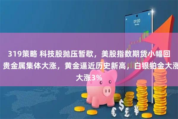 319策略 科技股抛压暂歇，美股指数期货小幅回血，贵金属集体大涨，黄金逼近历史新高，白银铂金大涨3%
