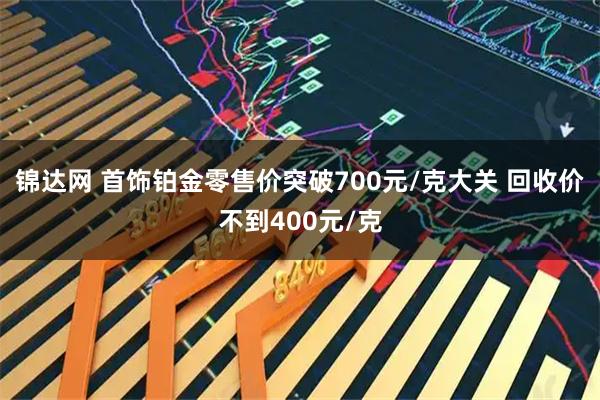 锦达网 首饰铂金零售价突破700元/克大关 回收价不到400元/克
