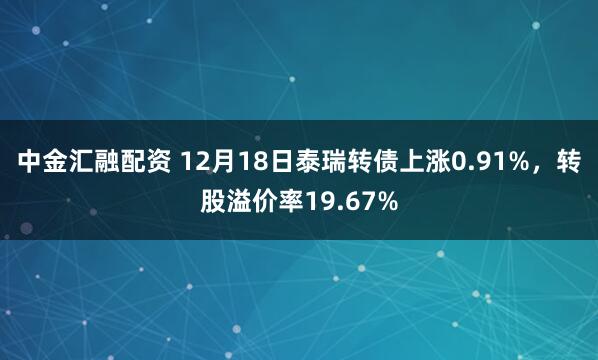 中金汇融配资 12月18日泰瑞转债上涨0.91%，转股溢价率19.67%