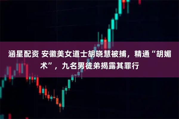 涵星配资 安徽美女道士胡晓慧被捕,精通“胡媚术”,九名男徒弟揭露其罪行