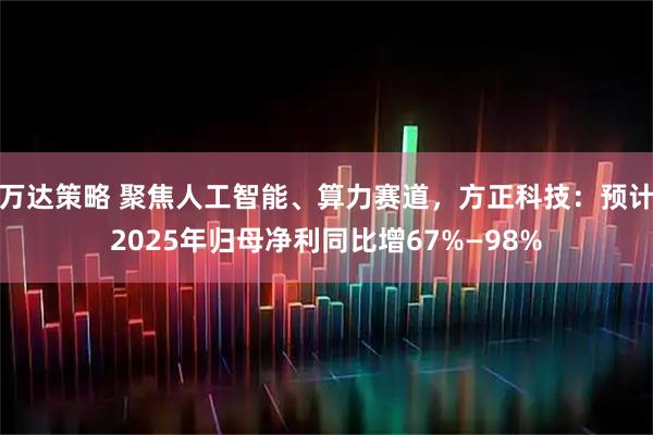万达策略 聚焦人工智能、算力赛道,方正科技:预计2025年归母净利同比增67%—98%