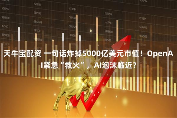 天牛宝配资 一句话炸掉5000亿美元市值！OpenAI紧急“救火”，AI泡沫临近？