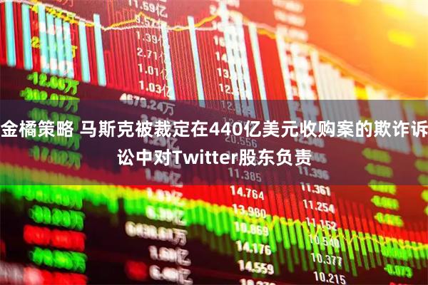 金橘策略 马斯克被裁定在440亿美元收购案的欺诈诉讼中对Twitter股东负责