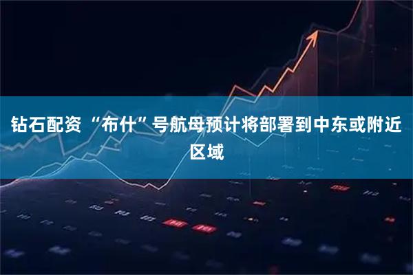 钻石配资 “布什”号航母预计将部署到中东或附近区域