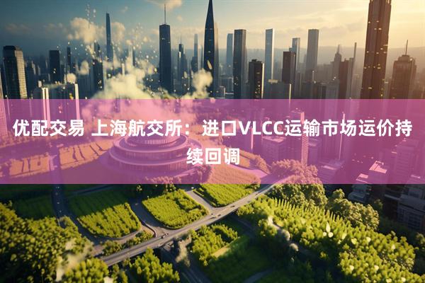 优配交易 上海航交所：进口VLCC运输市场运价持续回调