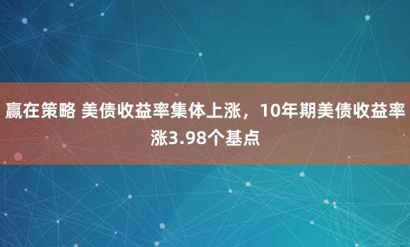 赢在策略 美债收益率集体上涨，10年期美债收益率涨3.98个基点