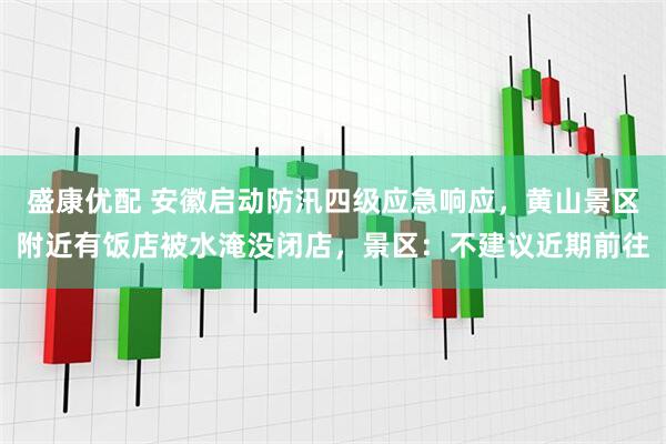 盛康优配 安徽启动防汛四级应急响应，黄山景区附近有饭店被水淹没闭店，景区：不建议近期前往