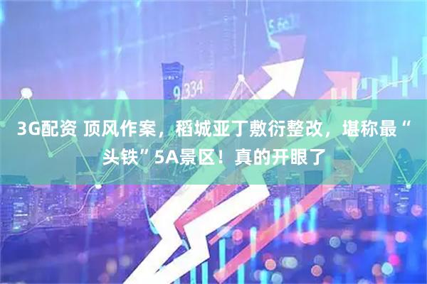 3G配资 顶风作案，稻城亚丁敷衍整改，堪称最“头铁”5A景区！真的开眼了