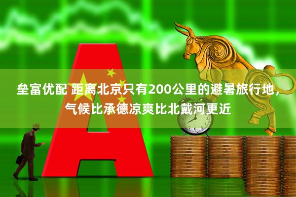 垒富优配 距离北京只有200公里的避暑旅行地，气候比承德凉爽比北戴河更近