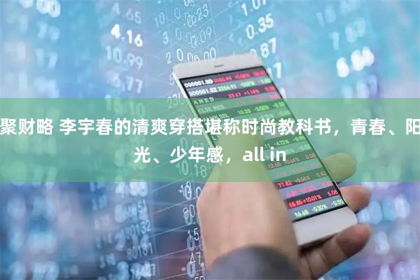 聚财略 李宇春的清爽穿搭堪称时尚教科书，青春、阳光、少年感，all in
