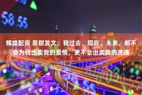 辉煌配资 景甜发文：我过去，现在，未来，都不会为钱出卖我的爱情，更不会出卖我的灵魂