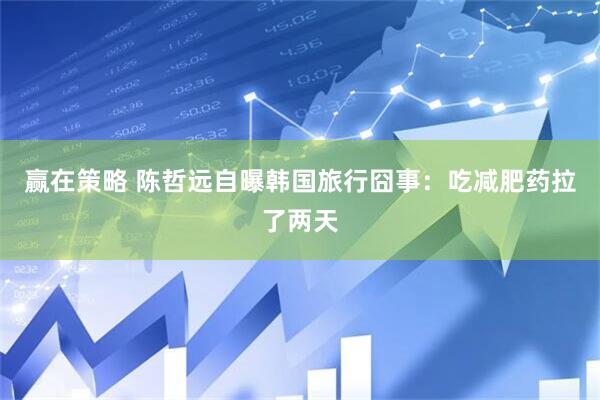 赢在策略 陈哲远自曝韩国旅行囧事：吃减肥药拉了两天